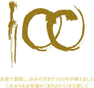変わらぬ真心を-100th Anniversary｜京都で創業し、おかげざまで１００年が経ちました。これからもお客様の「ありがとう」を目指して